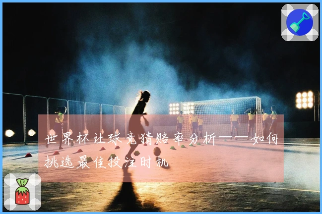 世界杯让球竞猜赔率分析——如何挑选最佳投注时机