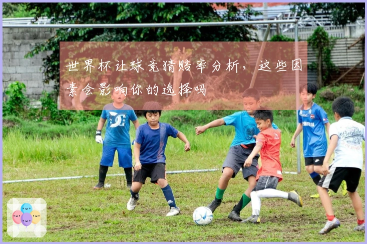 世界杯让球竞猜赔率分析，这些因素会影响你的选择吗