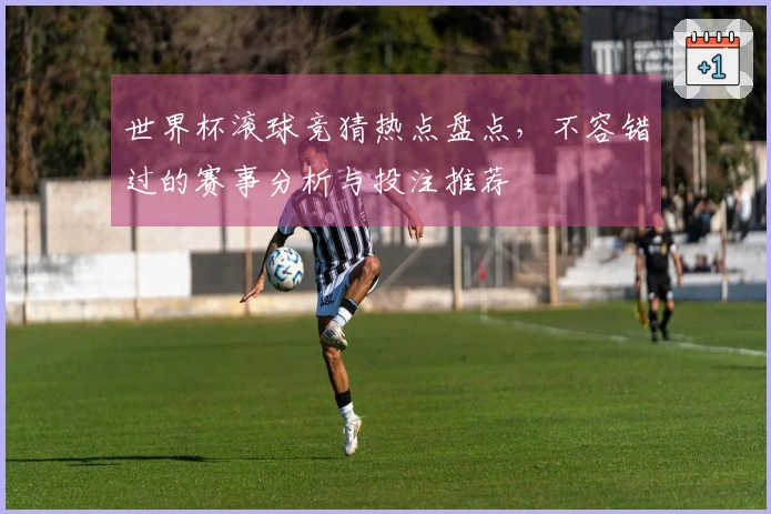 世界杯滚球竞猜热点盘点，不容错过的赛事分析与投注推荐