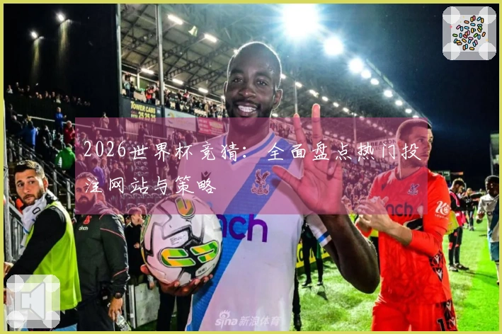 2026世界杯竞猜：全面盘点热门投注网站与策略