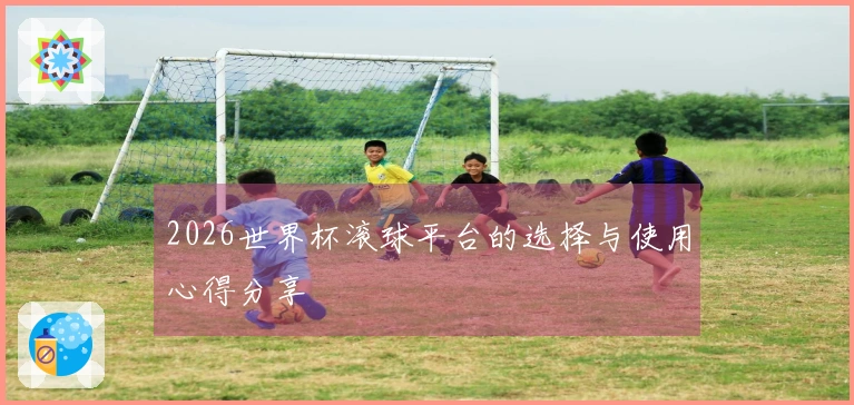 2026世界杯滚球平台的选择与使用心得分享