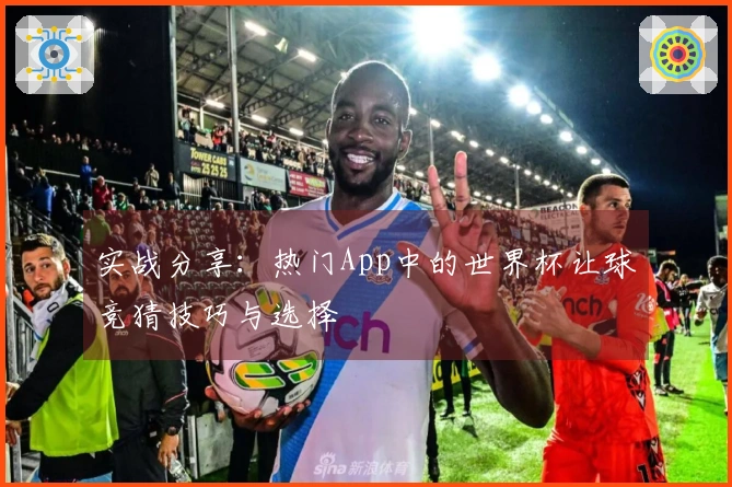 实战分享：热门App中的世界杯让球竞猜技巧与选择