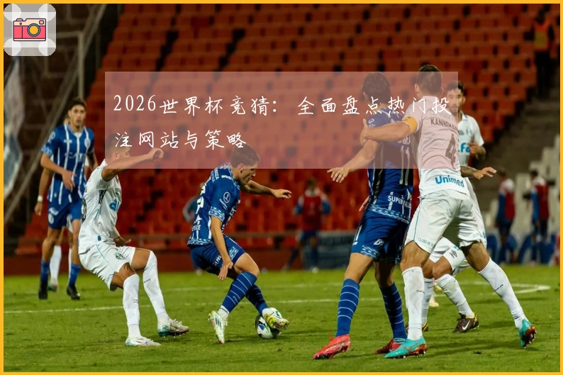 2026世界杯竞猜：全面盘点热门投注网站与策略