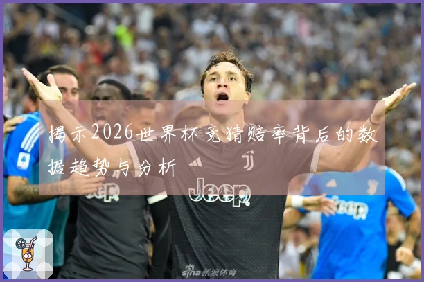 揭示2026世界杯竞猜赔率背后的数据趋势与分析