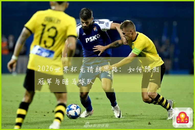 2026世界杯竞猜新思路：如何预测冠军与暗马球队