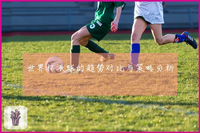 世界杯滚球的趋势对比与策略分析