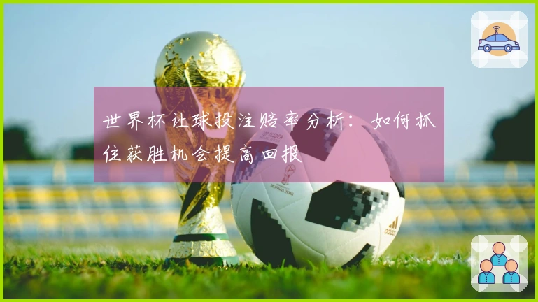 世界杯让球投注赔率分析：如何抓住获胜机会提高回报
