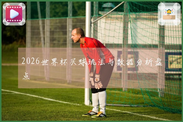 2026世界杯买球玩法与数据分析盘点