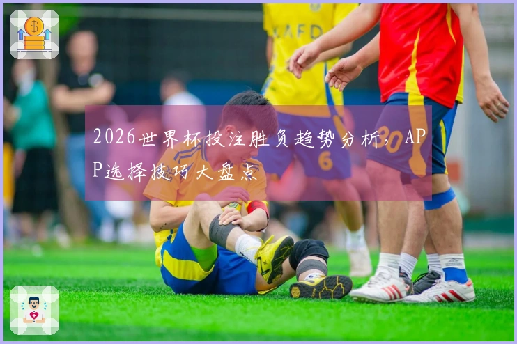 2026世界杯投注胜负趋势分析，APP选择技巧大盘点