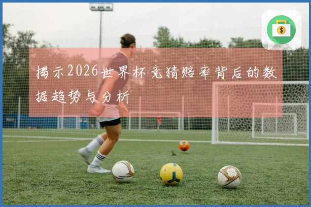 揭示2026世界杯竞猜赔率背后的数据趋势与分析