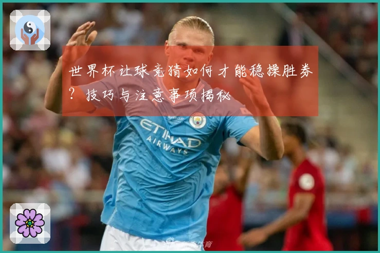 世界杯让球竞猜如何才能稳操胜券？技巧与注意事项揭秘