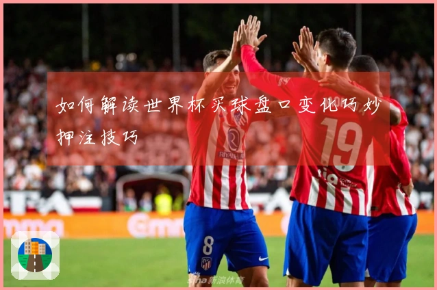 如何解读世界杯买球盘口变化巧妙押注技巧