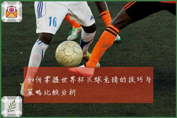 如何掌握世界杯买球竞猜的技巧与策略比较分析