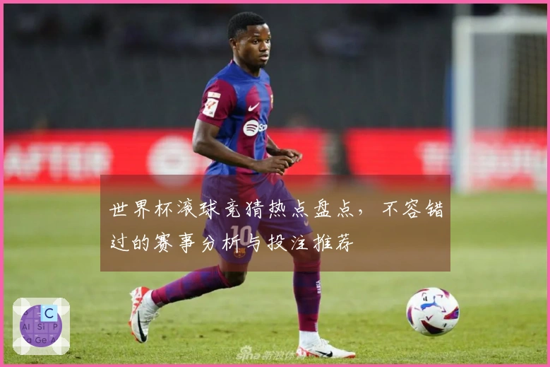 世界杯滚球竞猜热点盘点，不容错过的赛事分析与投注推荐